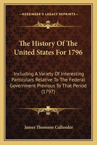 The History Of The United States For 1796: Including A Variety Of Interesting Particulars Relative To The Federal Government Previous To That Period (1797)