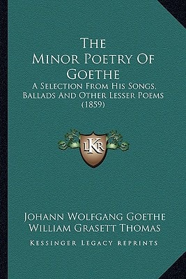 The Minor Poetry Of Goethe: A Selection From His Songs, Ballads And Other Lesser Poems (1859)