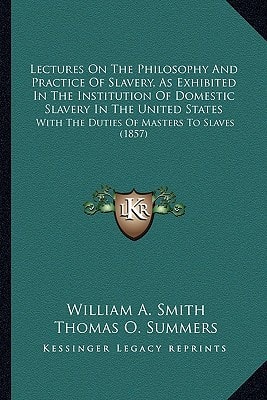 Lectures On The Philosophy And Practice Of Slavery, As Exhibited In The Institution Of Domestic Slavery In The United States: With The Duties Of Masters To Slaves (1857)