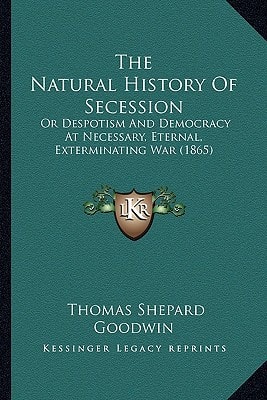 The Natural History Of Secession: Or Despotism And Democracy At Necessary, Eternal, Exterminating War (1865)