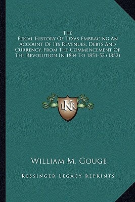 The Fiscal History Of Texas Embracing An Account Of Its Revenues, Debts And Currency, From The Commencement Of The Revolution In 1834 To 1851-52 (1852)