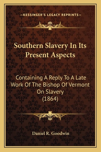 Southern Slavery In Its Present Aspects: Containing A Reply To A Late Work Of The Bishop Of Vermont On Slavery (1864)