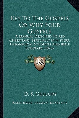 Key To The Gospels Or Why Four Gospels: A Manual Designed To Aid Christians, Especially Ministers, Theological Students And Bible Scholars (1876)