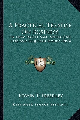 A Practical Treatise On Business: Or How To Get, Save, Spend, Give, Lend And Bequeath Money (1853)