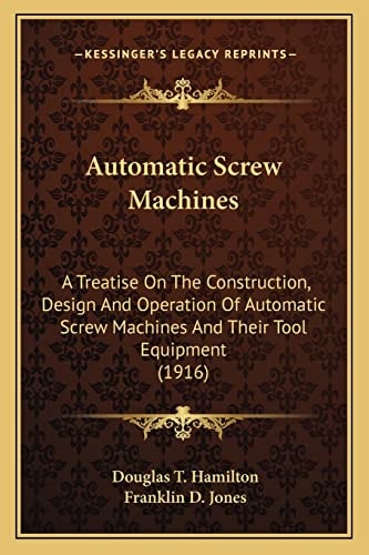 Automatic Screw Machines: A Treatise On The Construction, Design And Operation Of Automatic Screw Machines And Their Tool Equipment (1916)