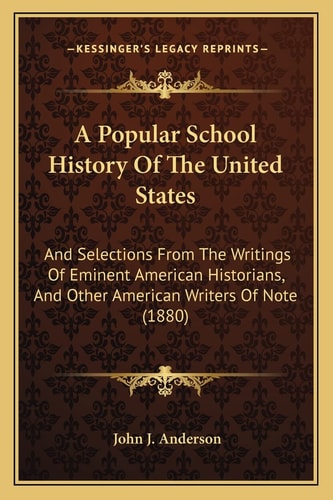 A Popular School History Of The United States: And Selections From The Writings Of Eminent American Historians, And Other American Writers Of Note (1880)