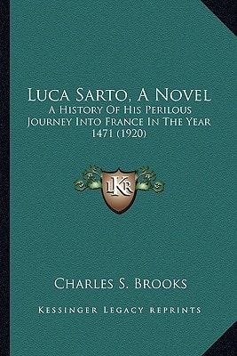 Luca Sarto, A Novel: A History Of His Perilous Journey Into France In The Year 1471 (1920)