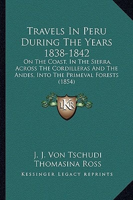 Travels In Peru During The Years 1838-1842: On The Coast, In The Sierra, Across The Cordilleras And The Andes, Into The Primeval Forests (1854)