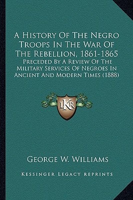 A History Of The Negro Troops In The War Of The Rebellion, 1861-1865: Preceded By A Review Of The Military Services Of Negroes In Ancient And Modern Times (1888)