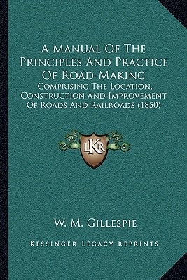 A Manual Of The Principles And Practice Of Road-Making: Comprising The Location, Construction And Improvement Of Roads And Railroads (1850)