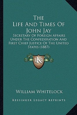The Life And Times Of John Jay: Secretary Of Foreign Affairs Under The Confederation And First Chief Justice Of The United States (1887)