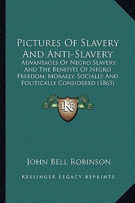 Pictures Of Slavery And Anti-Slavery: Advantages Of Negro Slavery And The Benefits Of Negro Freedom; Morally, Socially And Politically Considered (1863)