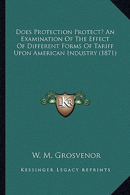 Does Protection Protect? An Examination Of The Effect Of Different Forms Of Tariff Upon American Industry (1871)