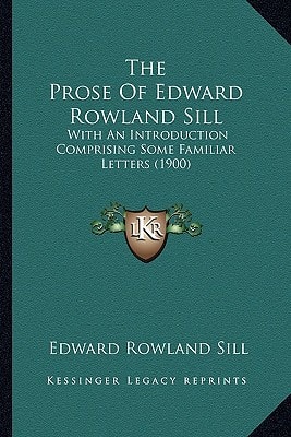 The Prose Of Edward Rowland Sill: With An Introduction Comprising Some Familiar Letters (1900)