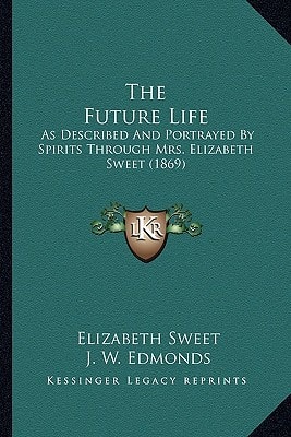 The Future Life: As Described And Portrayed By Spirits Through Mrs. Elizabeth Sweet (1869)