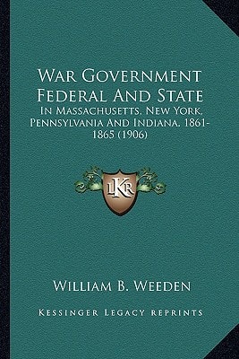 War Government Federal And State: In Massachusetts, New York, Pennsylvania And Indiana, 1861-1865 (1906)