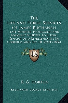 The Life And Public Services Of James Buchanan: Late Minister To England And Formerly Minister To Russia, Senator And Representative In Congress, And Sec. Of State (1856)