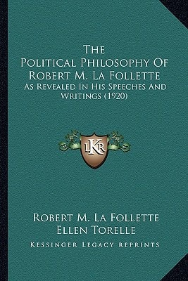 The Political Philosophy of Robert M. La Follette the Political Philosophy of Robert M. La Follette: As Revealed in His Speeches and Writings (1920) a