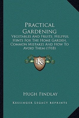 Practical Gardening: Vegetables And Fruits; Helpful Hints For The Home Garden, Common Mistakes And How To Avoid Them (1918)
