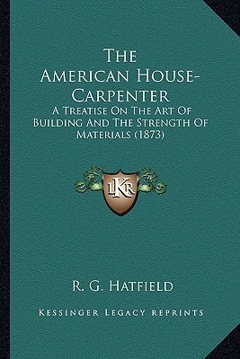 The American House-Carpenter: A Treatise On The Art Of Building And The Strength Of Materials (1873)