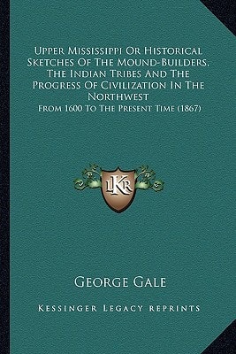 Upper Mississippi Or Historical Sketches Of The Mound-Builders, The Indian Tribes And The Progress Of Civilization In The Northwest: From 1600 To The Present Time (1867)
