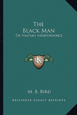 The Black Man: Or Haitian Independence: Deduced From Historical Notes And Dedicated To The Government And People Of Haiti (1869)