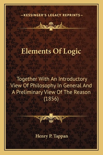 Elements Of Logic: Together With An Introductory View Of Philosophy In General And A Preliminary View Of The Reason (1856)