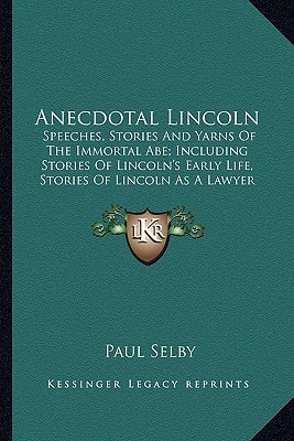Anecdotal Lincoln: Speeches, Stories And Yarns Of The Immortal Abe; Including Stories Of Lincoln's Early Life, Stories Of Lincoln As A Lawyer (1900)