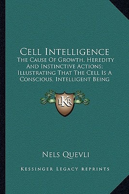 Cell Intelligence: The Cause Of Growth, Heredity And Instinctive Actions; Illustrating That The Cell Is A Conscious, Intelligent Being (1917)