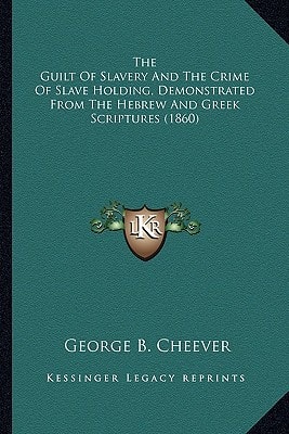The Guilt Of Slavery And The Crime Of Slave Holding, Demonstrated From The Hebrew And Greek Scriptures (1860)