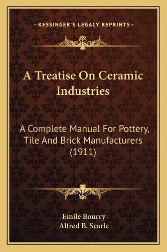 A Treatise On Ceramic Industries: A Complete Manual For Pottery, Tile And Brick Manufacturers (1911)