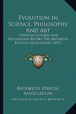 Evolution In Science, Philosophy And Art: Popular Lectures And Discussions Before The Brooklyn Ethical Association (1891)