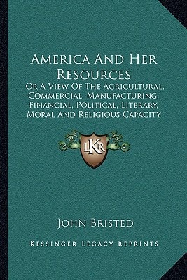 America And Her Resources: Or A View Of The Agricultural, Commercial, Manufacturing, Financial, Political, Literary, Moral And Religious Capacity And Character Of The American People (1818)