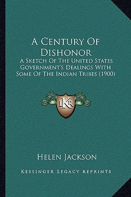 A Century Of Dishonor: A Sketch Of The United States Government's Dealings With Some Of The Indian Tribes (1900)