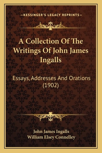 A Collection Of The Writings Of John James Ingalls: Essays, Addresses And Orations (1902)