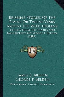 Brisbin's Stories Of The Plains Or Twelve Years Among The Wild Indians: Chiefly From The Diaries And Manuscripts Of George P. Belden (1881)