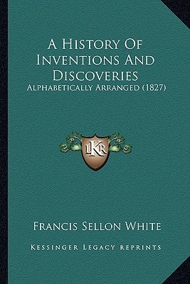 A History Of Inventions And Discoveries: Alphabetically Arranged (1827)