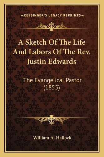A Sketch Of The Life And Labors Of The Rev. Justin Edwards: The Evangelical Pastor (1855)