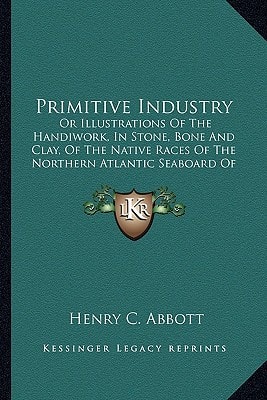 Primitive Industry: Or Illustrations Of The Handiwork, In Stone, Bone And Clay, Of The Native Races Of The Northern Atlantic Seaboard Of America (1881)
