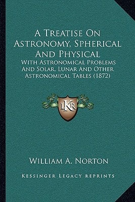 A Treatise On Astronomy, Spherical And Physical: With Astronomical Problems And Solar, Lunar And Other Astronomical Tables (1872)