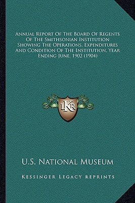 Annual Report Of The Board Of Regents Of The Smithsonian Institution Showing The Operations, Expenditures And Condition Of The Institution, Year Ending June, 1902 (1904)