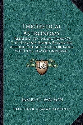 Theoretical Astronomy: Relating To The Motions Of The Heavenly Bodies Revolving Around The Sun In Accordance With The Law Of Universal Gravitation (1868)