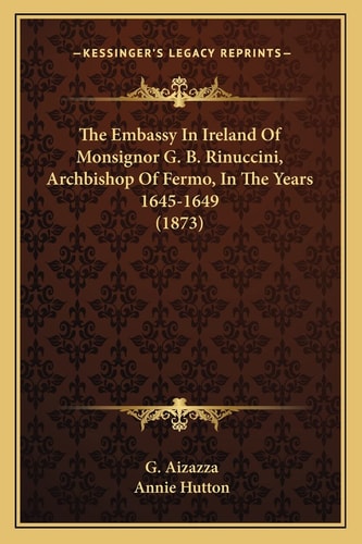 The Embassy In Ireland Of Monsignor G. B. Rinuccini, Archbishop Of Fermo, In The Years 1645-1649 (1873)