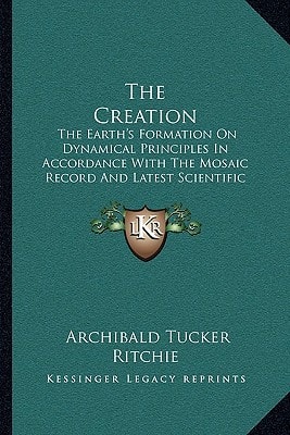 The Creation: The Earth's Formation On Dynamical Principles In Accordance With The Mosaic Record And Latest Scientific Discoveries (1874)
