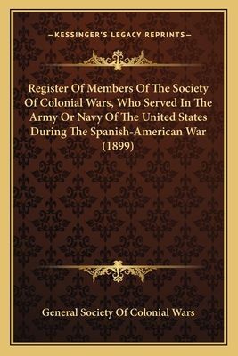 Register of Members of the Society of Colonial Wars, Who Serregister of Members of the Society of Colonial Wars, Who Served in the Army or Navy of the United States During the Spanved in the Army or Navy of the United States During the Spanish-American Wa