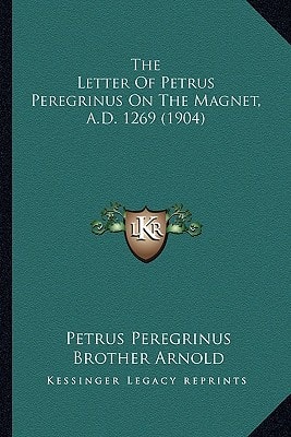 The Letter Of Petrus Peregrinus On The Magnet, A.D. 1269 (1904)