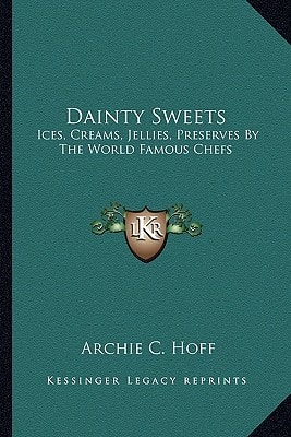 Dainty Sweets: Ices, Creams, Jellies, Preserves By The World Famous Chefs: United States, Canada, Europe (1913)