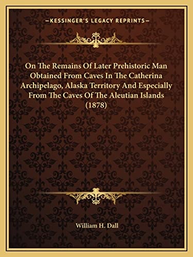 On The Remains Of Later Prehistoric Man Obtained From Caves In The Catherina Archipelago, Alaska Territory And Especially From The Caves Of The Aleutian Islands (1878)