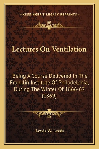 Lectures On Ventilation: Being A Course Delivered In The Franklin Institute Of Philadelphia, During The Winter Of 1866-67 (1869)