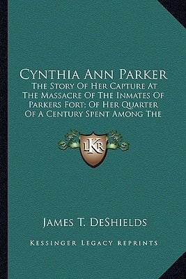 Cynthia Ann Parker: The Story Of Her Capture At The Massacre Of The Inmates Of Parkers Fort; Of Her Quarter Of A Century Spent Among The Comanches (1886)